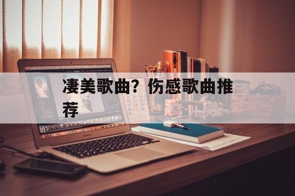 凄美歌曲？伤感歌曲推荐-第1张图片-