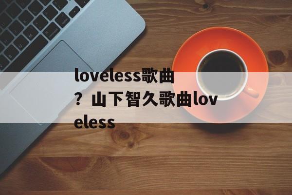 loveless歌曲？山下智久歌曲loveless-第1张图片-