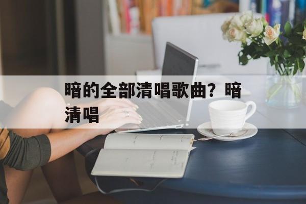 暗的全部清唱歌曲？暗清唱-第1张图片-