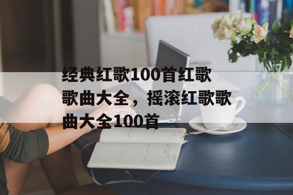 经典红歌100首红歌歌曲大全，摇滚红歌歌曲大全100首-第1张图片-