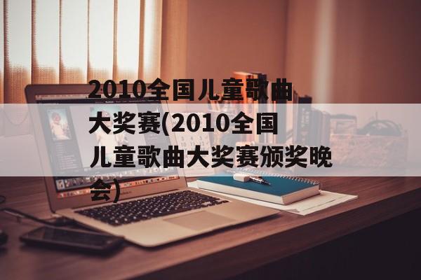 2010全国儿童歌曲大奖赛(2010全国儿童歌曲大奖赛颁奖晚会)-第1张图片-