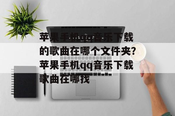 苹果手机qq音乐下载的歌曲在哪个文件夹？苹果手机qq音乐下载歌曲在哪找-第1张图片-