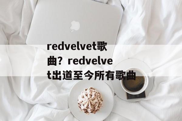 redvelvet歌曲？redvelvet出道至今所有歌曲-第1张图片-