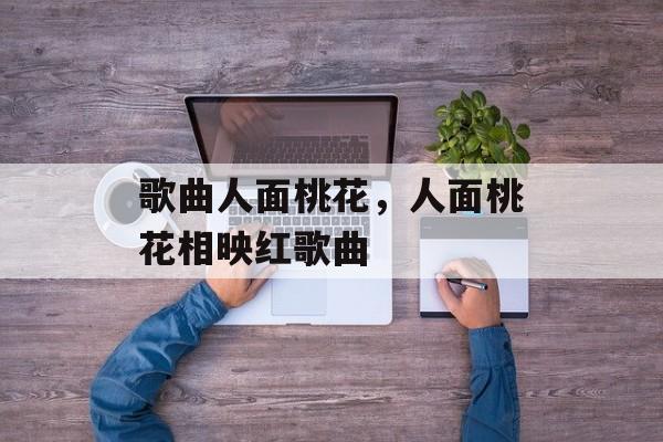 歌曲人面桃花，人面桃花相映红歌曲-第1张图片-