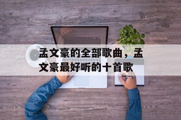 孟文豪的全部歌曲，孟文豪最好听的十首歌-第1张图片-