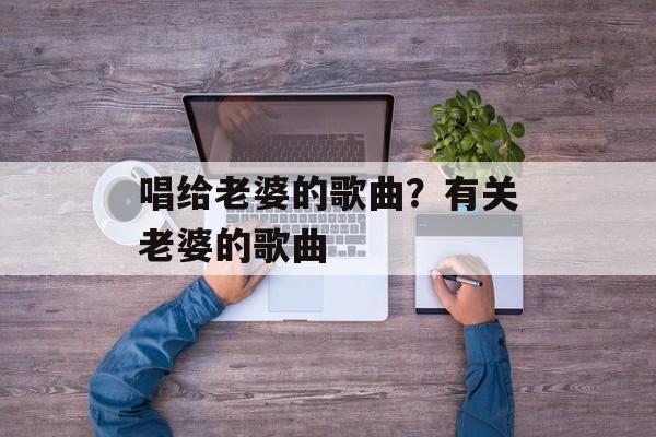 唱给老婆的歌曲？有关老婆的歌曲-第1张图片-