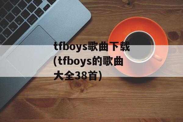 tfboys歌曲下载(tfboys的歌曲大全38首)-第1张图片-