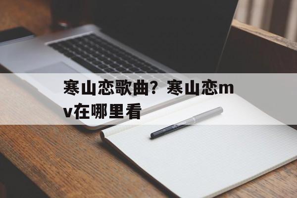 寒山恋歌曲？寒山恋mv在哪里看-第1张图片-