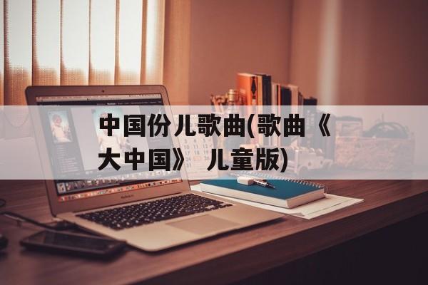 中国份儿歌曲(歌曲《大中国》 儿童版)-第1张图片-