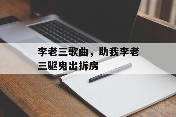 李老三歌曲，助我李老三驱鬼出拆房-第1张图片-