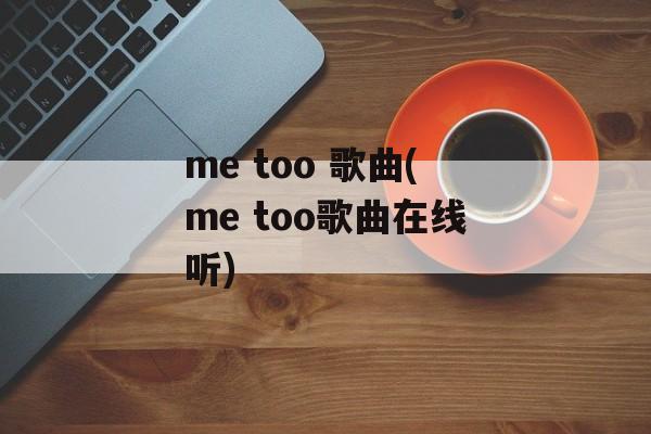 me too 歌曲(me too歌曲在线听)-第1张图片-