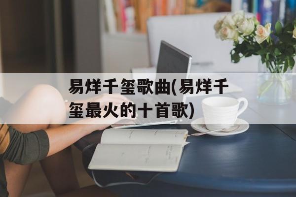 易烊千玺歌曲(易烊千玺最火的十首歌)-第1张图片-