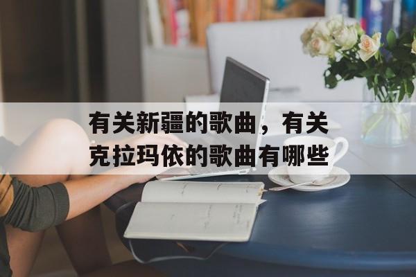 有关新疆的歌曲，有关克拉玛依的歌曲有哪些-第1张图片-