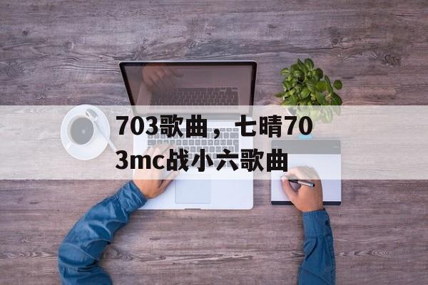 703歌曲，七晴703mc战小六歌曲-第1张图片-