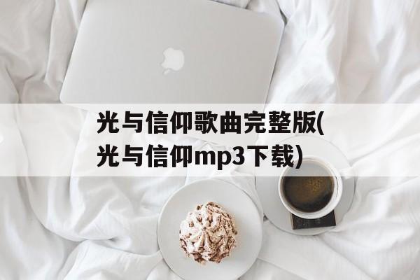 光与信仰歌曲完整版(光与信仰mp3下载)-第1张图片-
