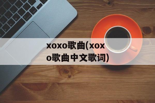 xoxo歌曲(xoxo歌曲中文歌词)-第1张图片-