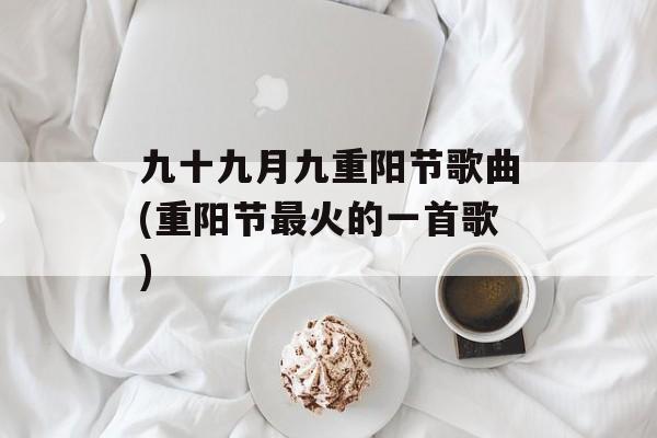 九十九月九重阳节歌曲(重阳节最火的一首歌)-第1张图片-