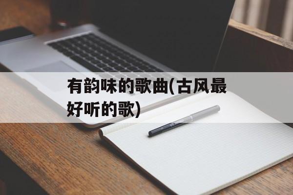 有韵味的歌曲(古风最好听的歌)-第1张图片-