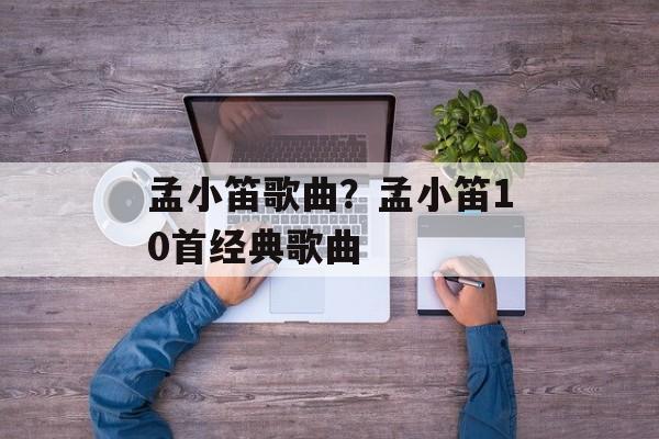 孟小笛歌曲？孟小笛10首经典歌曲-第1张图片-