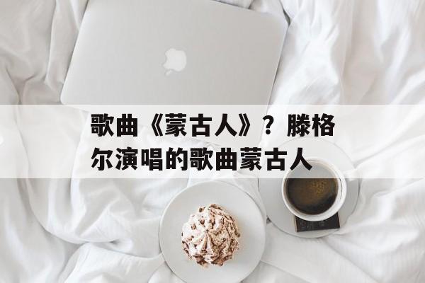 歌曲《蒙古人》？滕格尔演唱的歌曲蒙古人-第1张图片-