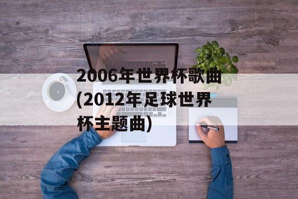 2006年世界杯歌曲(2012年足球世界杯主题曲)-第1张图片-