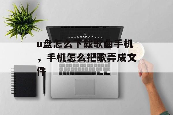 u盘怎么下载歌曲手机，手机怎么把歌弄成文件-第1张图片-