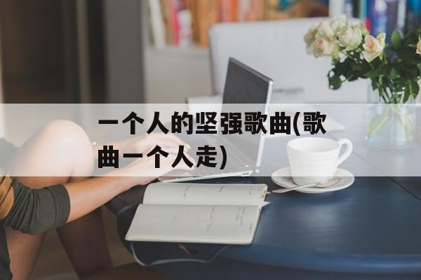 一个人的坚强歌曲(歌曲一个人走)-第1张图片-