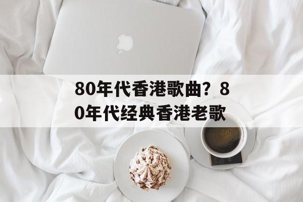 80年代香港歌曲？80年代经典香港老歌-第1张图片-