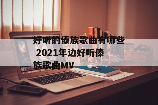好听的傣族歌曲有哪些 2021年边好听傣族歌曲MV-第1张图片-