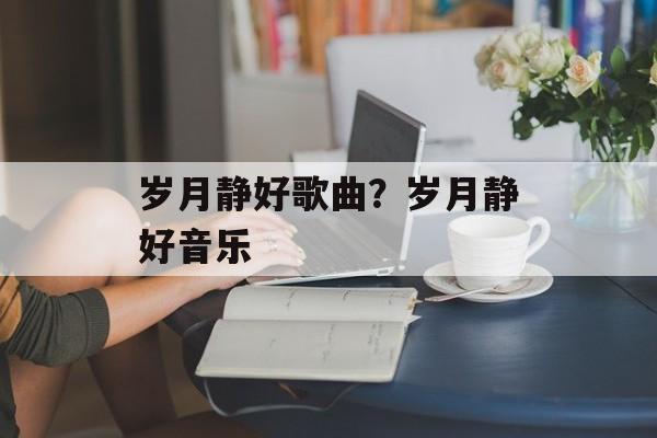 岁月静好歌曲？岁月静好音乐-第1张图片-