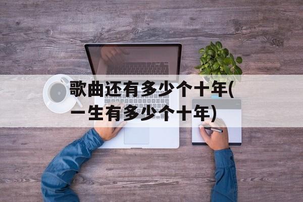 歌曲还有多少个十年(一生有多少个十年)-第1张图片-