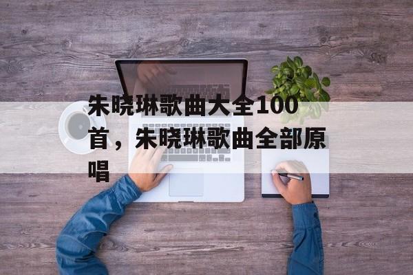 朱晓琳歌曲大全100首，朱晓琳歌曲全部原唱-第1张图片-