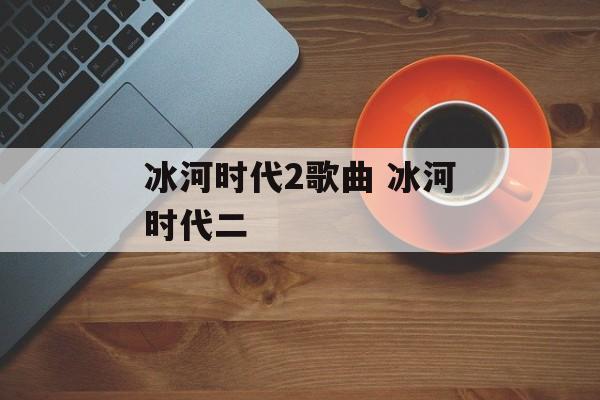 冰河时代2歌曲 冰河时代二-第1张图片-