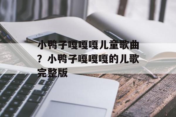小鸭子嘎嘎嘎儿童歌曲？小鸭子嘎嘎嘎的儿歌完整版-第1张图片-