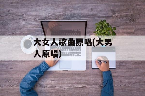 大女人歌曲原唱(大男人原唱)-第1张图片-