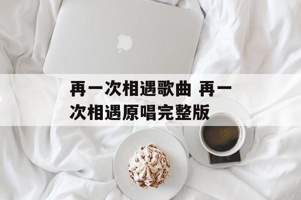 再一次相遇歌曲 再一次相遇原唱完整版-第1张图片-