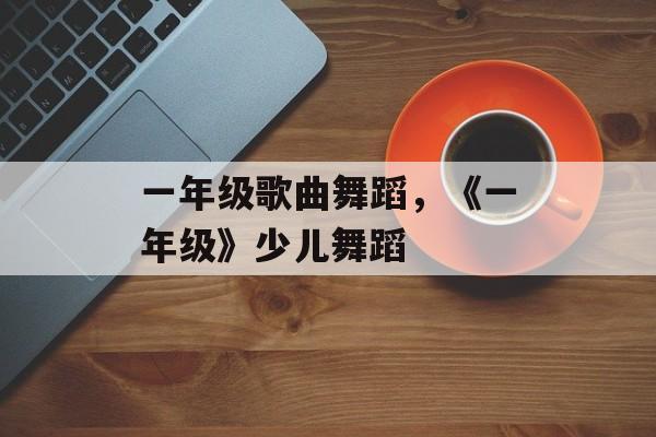 一年级歌曲舞蹈，《一年级》少儿舞蹈-第1张图片-