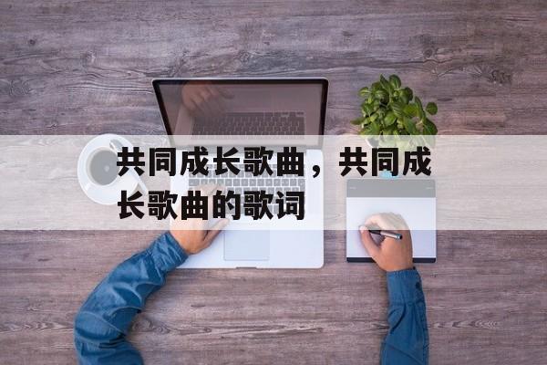 共同成长歌曲，共同成长歌曲的歌词-第1张图片-