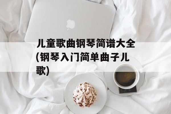 儿童歌曲钢琴简谱大全(钢琴入门简单曲子儿歌)-第1张图片-