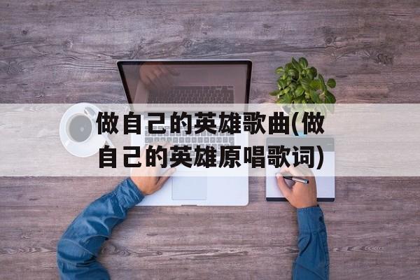 做自己的英雄歌曲(做自己的英雄原唱歌词)-第1张图片-