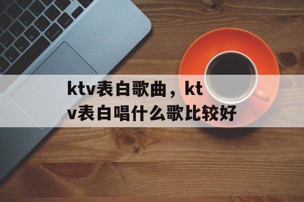 ktv表白歌曲，ktv表白唱什么歌比较好-第1张图片-