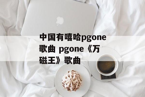 中国有嘻哈pgone歌曲 pgone《万磁王》歌曲-第1张图片-