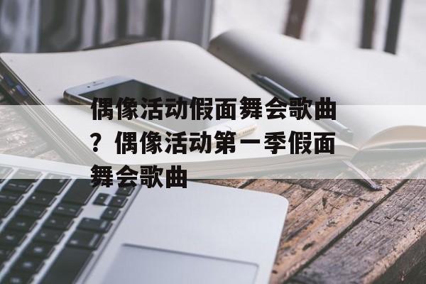 偶像活动假面舞会歌曲？偶像活动第一季假面舞会歌曲-第1张图片-