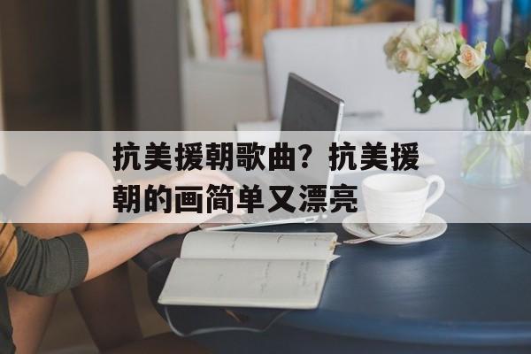 抗美援朝歌曲？抗美援朝的画简单又漂亮-第1张图片-