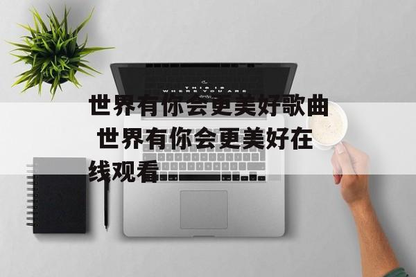世界有你会更美好歌曲 世界有你会更美好在线观看-第1张图片-