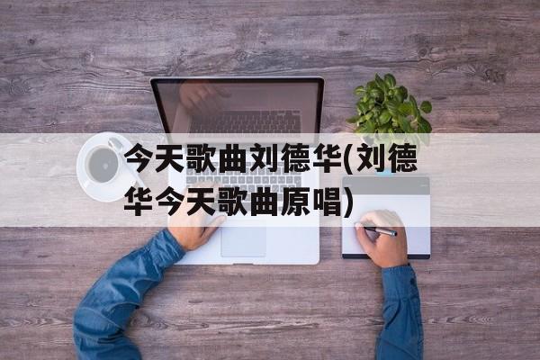 今天歌曲刘德华(刘德华今天歌曲原唱)-第1张图片-