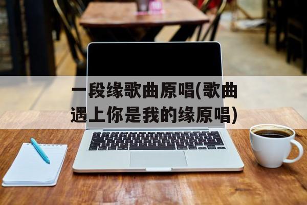 一段缘歌曲原唱(歌曲遇上你是我的缘原唱)-第1张图片-