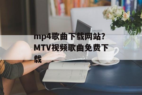 mp4歌曲下载网站？MTV视频歌曲免费下载-第1张图片-