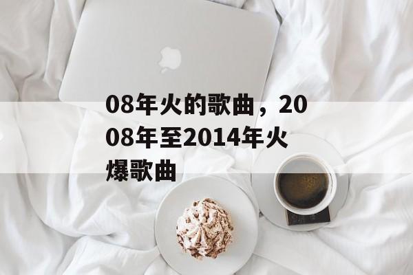 08年火的歌曲，2008年至2014年火爆歌曲-第1张图片-
