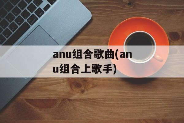 anu组合歌曲(anu组合上歌手)-第1张图片-